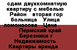 сдам двухкомнатную квартиру с мебелью › Район ­ вторая гор. больница › Улица ­ ломоносова › Цена ­ 13 000 - Пермский край, Березники г. Недвижимость » Квартиры аренда   . Пермский край,Березники г.